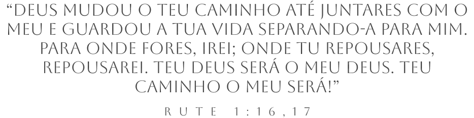 “Deus mudou o teu caminho até juntares com o meu e guardou a tua vida separando-a para mim. Para onde fores, irei; onde tu repousares, repousarei. Teu Deus será o meu Deus. Teu caminho o meu será!” — Rute 1:16,17
